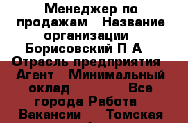 Менеджер по продажам › Название организации ­ Борисовский П.А. › Отрасль предприятия ­ Агент › Минимальный оклад ­ 25 000 - Все города Работа » Вакансии   . Томская обл.